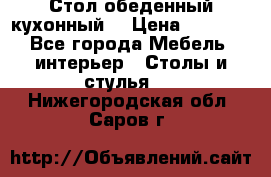 Стол обеденный кухонный  › Цена ­ 8 500 - Все города Мебель, интерьер » Столы и стулья   . Нижегородская обл.,Саров г.